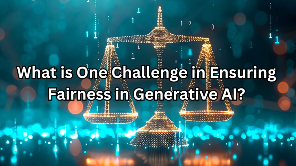 what is one challenge in ensuring fairness in generative ai​